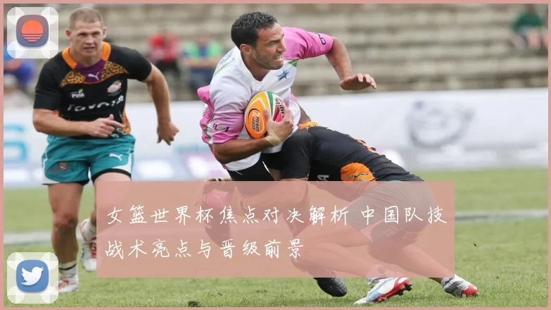 女篮世界杯焦点对决解析 中国队技战术亮点与晋级前景