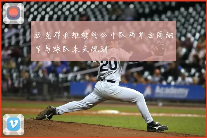 迈克邓利维续约公牛队两年合同细节与球队未来规划