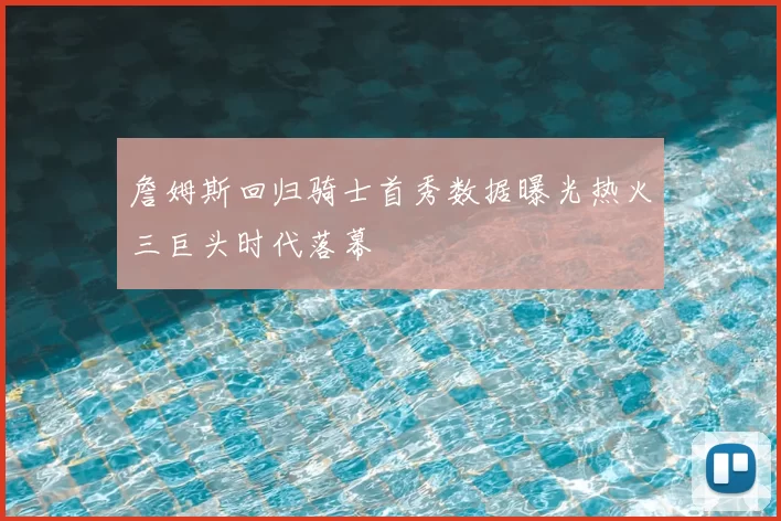詹姆斯回归骑士首秀数据曝光热火三巨头时代落幕