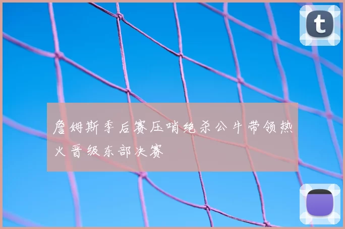 詹姆斯季后赛压哨绝杀公牛带领热火晋级东部决赛