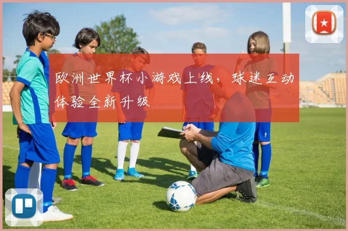 欧洲世界杯小游戏上线，球迷互动体验全新升级