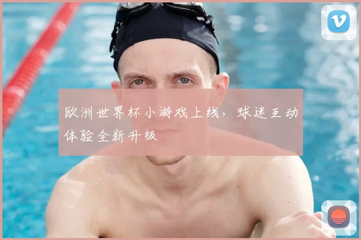 欧洲世界杯小游戏上线，球迷互动体验全新升级