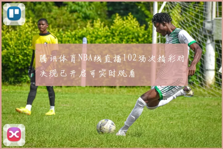 腾讯体育NBA线直播102场次精彩对决现已开启可实时观看