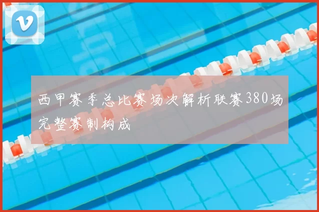 西甲赛季总比赛场次解析联赛380场完整赛制构成