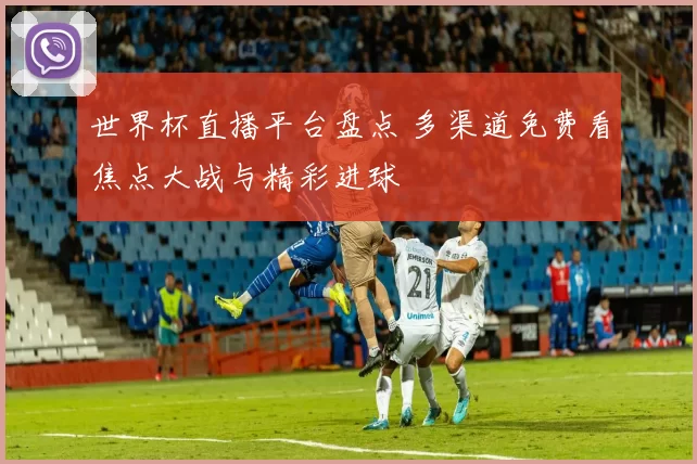 世界杯直播平台盘点 多渠道免费看焦点大战与精彩进球
