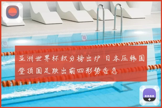 亚洲世界杯积分榜出炉 日本压韩国登顶国足跌出前四形势告急