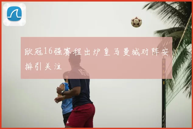 欧冠16强赛程出炉皇马曼城对阵安排引关注