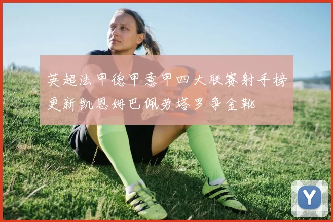 英超法甲德甲意甲四大联赛射手榜更新凯恩姆巴佩劳塔罗争金靴