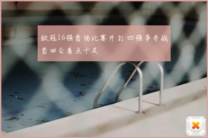 欧冠16强首场比赛开打 四强争夺战首回合看点十足