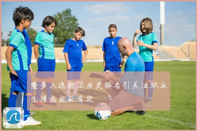 隆多入选控卫历史排名引关注职业生涯成就获肯定