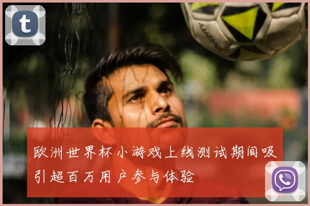 欧洲世界杯小游戏上线测试期间吸引超百万用户参与体验