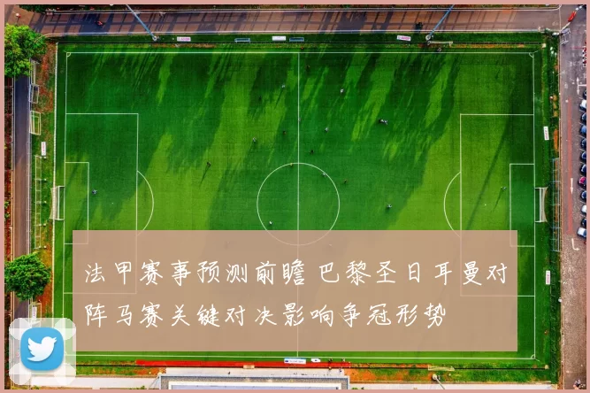 法甲赛事预测前瞻 巴黎圣日耳曼对阵马赛关键对决影响争冠形势