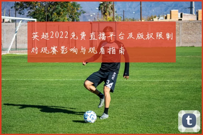 英超2022免费直播平台及版权限制对观赛影响与观看指南
