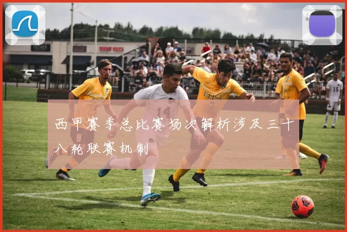西甲赛季总比赛场次解析涉及三十八轮联赛机制