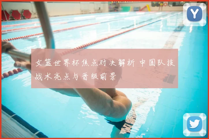 女篮世界杯焦点对决解析 中国队技战术亮点与晋级前景