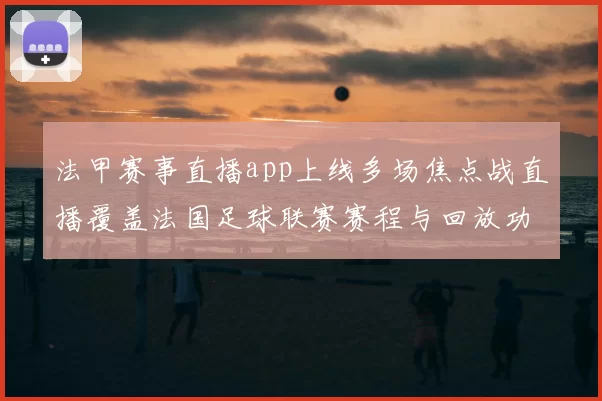 法甲赛事直播app上线多场焦点战直播覆盖法国足球联赛赛程与回放功能