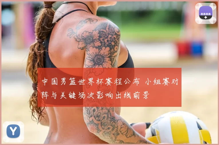 中国男篮世界杯赛程公布 小组赛对阵与关键场次影响出线前景