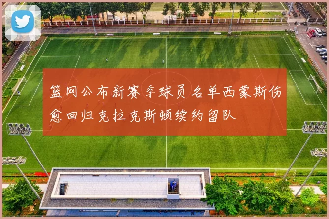 篮网公布新赛季球员名单西蒙斯伤愈回归克拉克斯顿续约留队