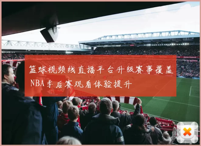 篮球视频线直播平台升级赛事覆盖 NBA季后赛观看体验提升