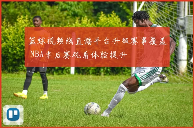 篮球视频线直播平台升级赛事覆盖 NBA季后赛观看体验提升