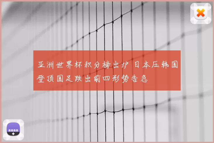 亚洲世界杯积分榜出炉 日本压韩国登顶国足跌出前四形势告急