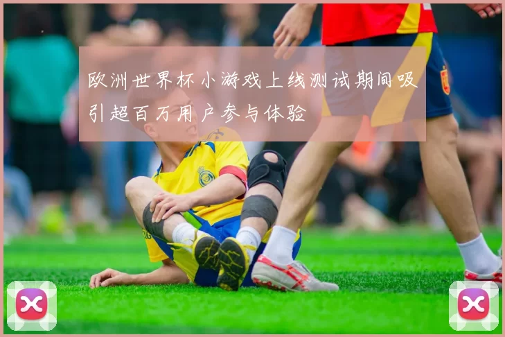 欧洲世界杯小游戏上线测试期间吸引超百万用户参与体验