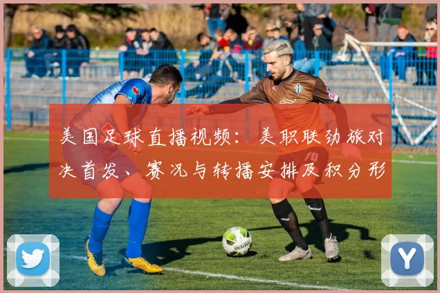 美国足球直播视频：美职联劲旅对决首发、赛况与转播安排及积分形势