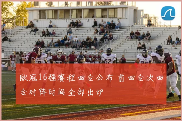 欧冠16强赛程回合公布 首回合次回合对阵时间全部出炉