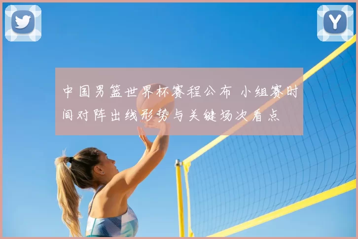 中国男篮世界杯赛程公布 小组赛时间对阵出线形势与关键场次看点