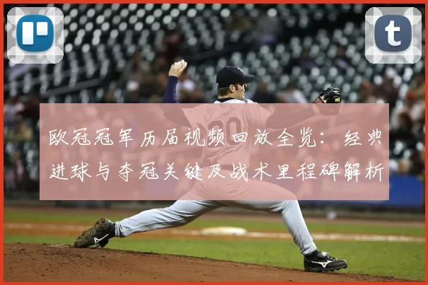 欧冠冠军历届视频回放全览:经典进球与夺冠关键及战术里程碑解析