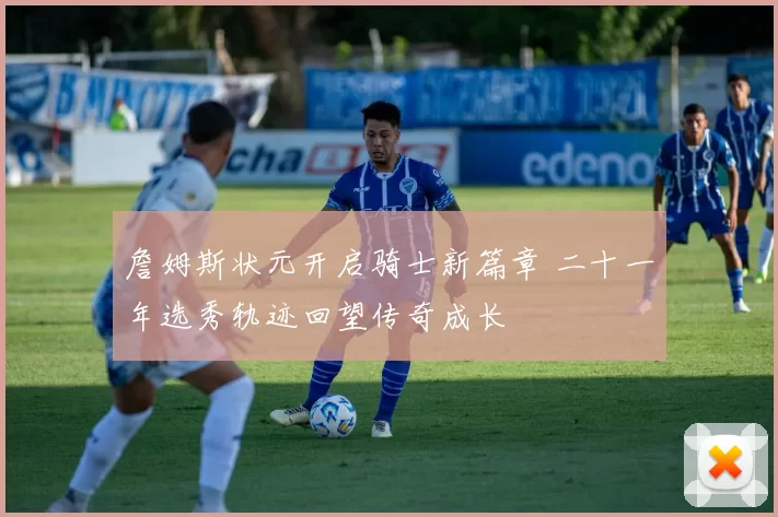 詹姆斯状元开启骑士新篇章 二十一年选秀轨迹回望传奇成长