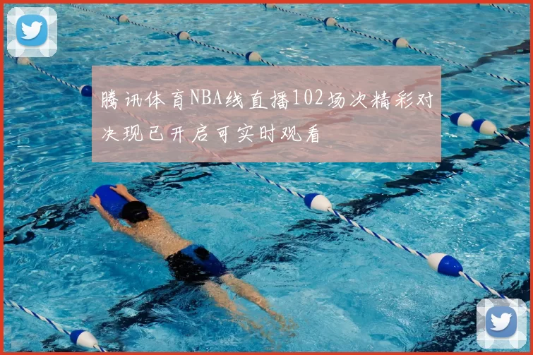 腾讯体育NBA线直播102场次精彩对决现已开启可实时观看