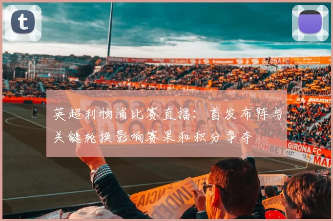 英超利物浦比赛直播：首发布阵与关键轮换影响赛果和积分争夺