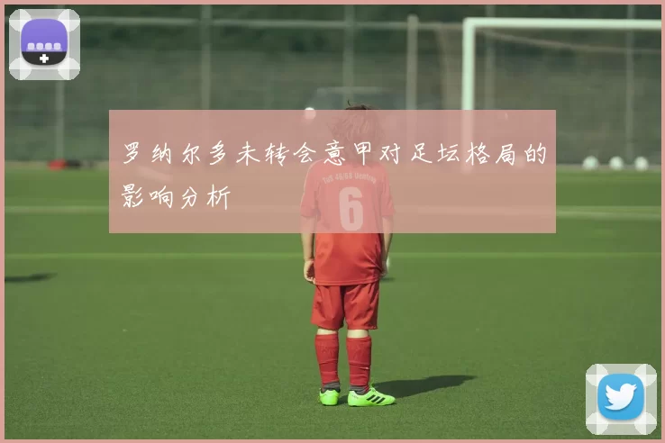 罗纳尔多未转会意甲对足坛格局的影响分析