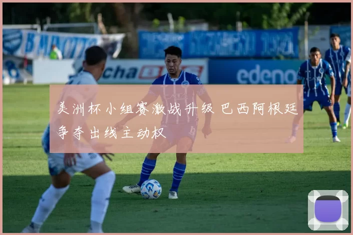 美洲杯小组赛激战升级 巴西阿根廷争夺出线主动权