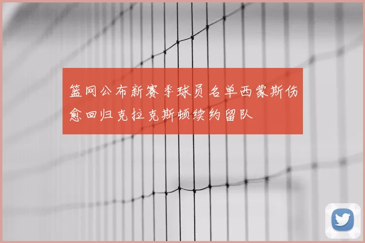 篮网公布新赛季球员名单西蒙斯伤愈回归克拉克斯顿续约留队