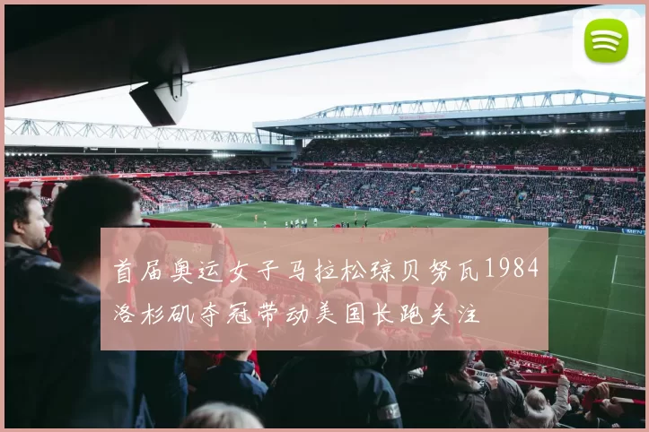 首届奥运女子马拉松琼贝努瓦1984洛杉矶夺冠带动美国长跑关注