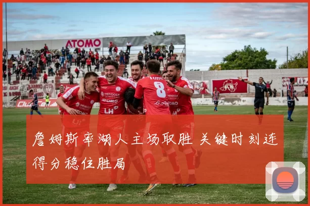 詹姆斯率湖人主场取胜 关键时刻连得分稳住胜局